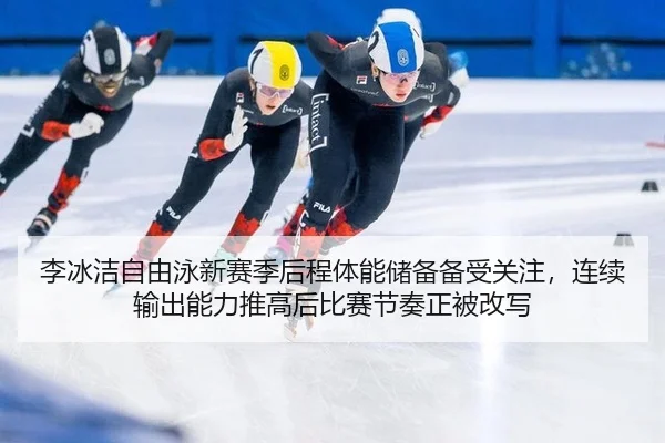 李冰洁自由泳新赛季后程体能储备备受关注，连续输出能力推高后比赛节奏正被改写